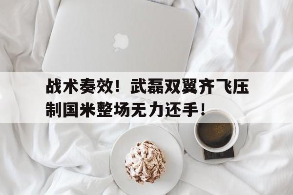 战术奏效！武磊双翼齐飞压制国米整场无力还手！