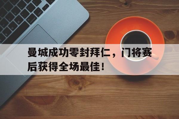 曼城成功零封拜仁，门将赛后获得全场最佳！曼城前锋转会拜仁