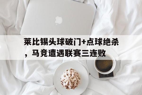 莱比锡头球破门+点球绝杀，马竞遭遇联赛三连败